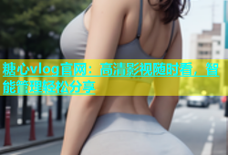 糖心vlog官网：高清影视随时看，智能管理轻松分享