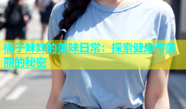 橘子妹妹的美味日常：探索健康与美丽的秘密
