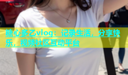 糖心多乙vlog：记录生活，分享快乐，视频社区互动平台
