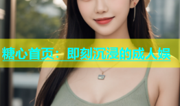 糖心首页：即刻沉浸的成人娱