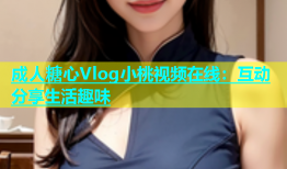 成人糖心Vlog小桃视频在线：互动分享生活趣味