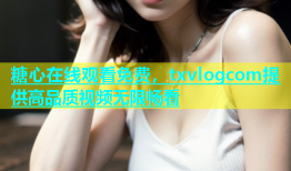 糖心在线观看免费，txvlogcom提供高品质视频无限畅看
