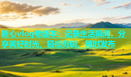 糖心vlog老版本：记录生活瞬间，分享美好时光，轻松剪辑，随时发布