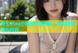 糖心vlog小视频下载神器，轻松获取精彩内容