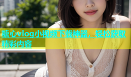 糖心vlog小视频下载神器，轻松获取精彩内容