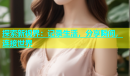 探索新视界：记录生活，分享瞬间，连接世界