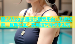 糖心Vlog老师带你探索平台：科普视频、互动社区、实用技巧等你来发现