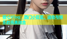 糖心Vlog：西门小巨蛋，运动与娱乐的完美融合