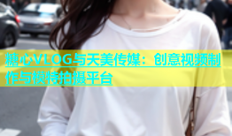 糖心VLOG与天美传媒：创意视频制作与模特拍摄平台