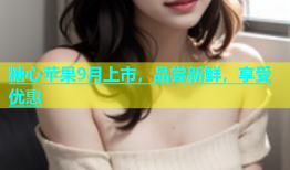 糖心苹果9月上市，品尝新鲜，享受优惠