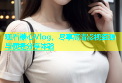 观看糖心Vlog，尽享高清影视资源与便捷分享体验