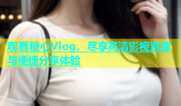 观看糖心Vlog，尽享高清影视资源与便捷分享体验