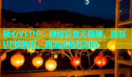 糖心VLOG：剧综影音无限刷，自制UP抢先看，高清流畅看到爽