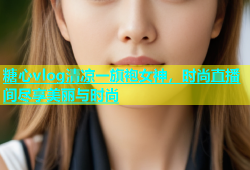糖心vlog清凉一旗袍女神，时尚直播间尽享美丽与时尚