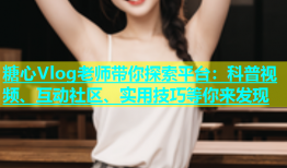 糖心Vlog老师带你探索平台：科普视频、互动社区、实用技巧等你来发现