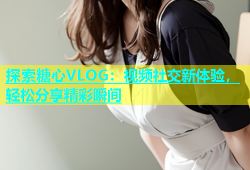 探索糖心VLOG：视频社交新体验，轻松分享精彩瞬间