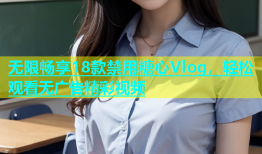 无限畅享18款禁用糖心Vlog，轻松观看无广告精彩视频