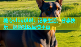 糖心vlog琪琪：记录生活，分享快乐，视频社区互动平台