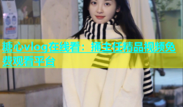 糖心vlog在线看：捅主任精品视频免费观看平台