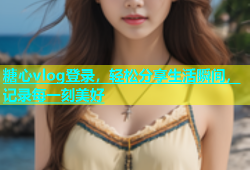 糖心vlog登录，轻松分享生活瞬间，记录每一刻美好