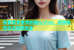 观看安安老师的糖心Vlog，尽享免费高清视频资源