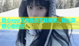糖心app官方免费下载破解，轻松获取心动内容