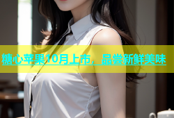 糖心苹果10月上市，品尝新鲜美味