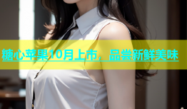 糖心苹果10月上市，品尝新鲜美味