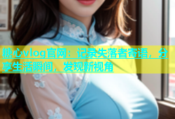 糖心vlog官网：记录失落者寄语，分享生活瞬间，发现新视角