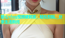 糖心vlog视频破解版：轻松剪辑、分享生活瞬间