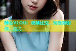 糖心VLOG：视频社交、短视频创作、高清