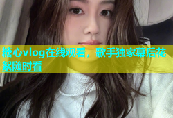 糖心vlog在线观看，歌手独家幕后花絮随时看