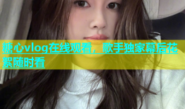 糖心vlog在线观看，歌手独家幕后花絮随时看