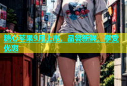 糖心苹果9月上市，品尝新鲜，享受优惠