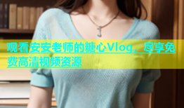 观看安安老师的糖心Vlog，尽享免费高清视频资源