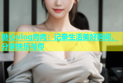 糖心vlog肉肉：记录生活美好瞬间，分享快乐与你