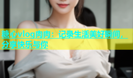 糖心vlog肉肉：记录生活美好瞬间，分享快乐与你