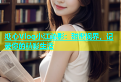 糖心Vlog小江疏影：甜蜜视界，记录你的精彩生活