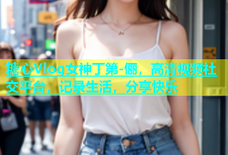 糖心Vlog女神丁第-俪，高清视频社交平台，记录生活，分享快乐
