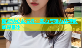 探索糖心女演员：实力与魅力并存的璀璨星途