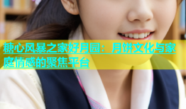 糖心风暴之家好月园：月饼文化与家庭情感的聚焦平台