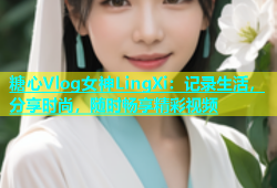 糖心Vlog女神LingXi：记录生活，分享时尚，随时畅享精彩视频