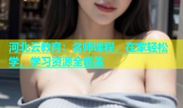 河北云教育：名师课程，在家轻松学，学习资源全覆盖