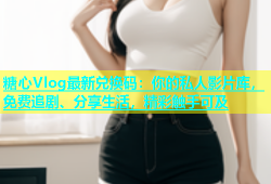 糖心Vlog最新兑换码：你的私人影片库，免费追剧、分享生活，精彩触手可及