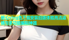 糖心vlog色下载安装旧版体验高清滤镜与多功能编辑神器