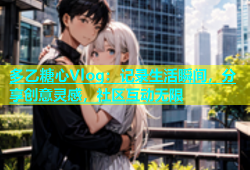 多乙糖心Vlog：记录生活瞬间，分享创意灵感，社区互动无限