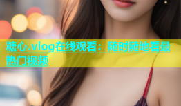 糖心.vlog在线观看：随时随地看最热门视频