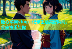 糖心苹果vlog：记录生活美好瞬间，分享快乐与你