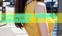 糖心vlog晚间专享：记录美好瞬间，分享夜间生活趣味