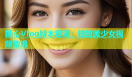 糖心Vlog铃木君瑶：极致美少女视频集锦